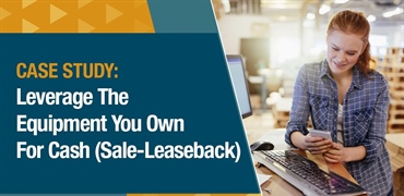 [CASE STUDY] Leverage The Equipment You Own For Cash (Sale leaseback)