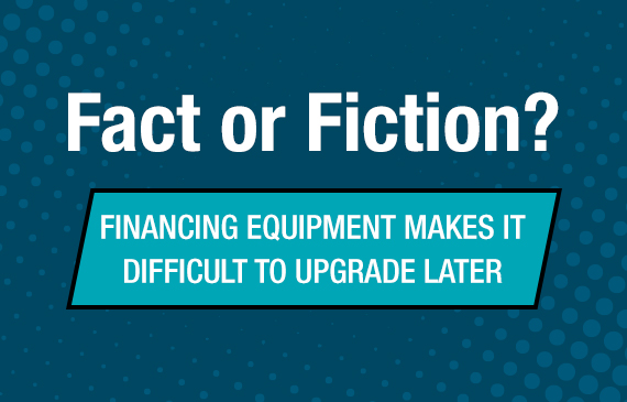 Fact or fiction? Financing equipment makes it difficult to upgrade later.